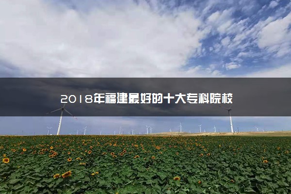 2018年福建最好的十大专科院校