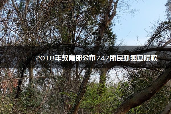 2018年教育部公布747所民办独立院校名单