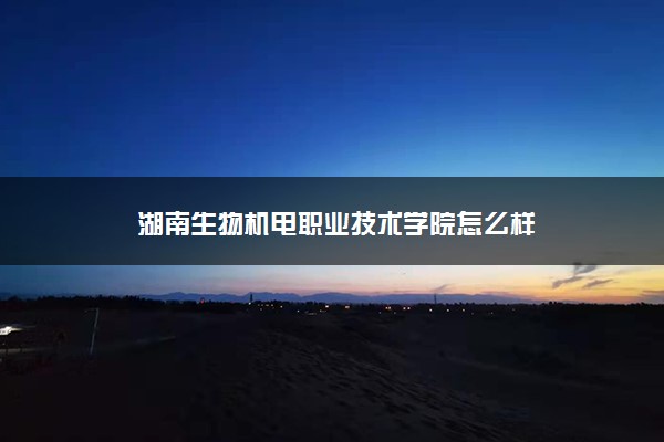 湖南生物机电职业技术学院怎么样