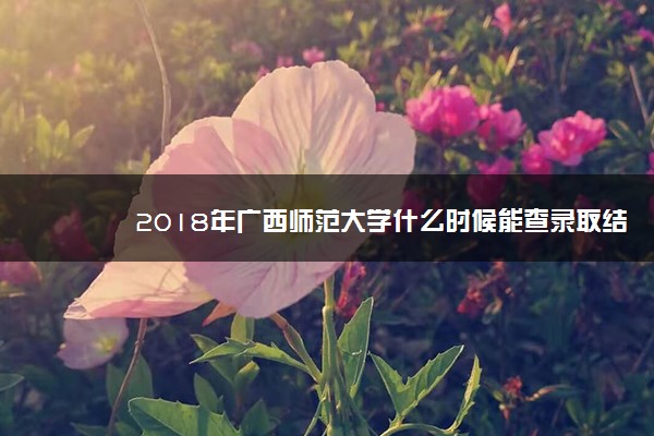 2018年广西师范大学什么时候能查录取结果