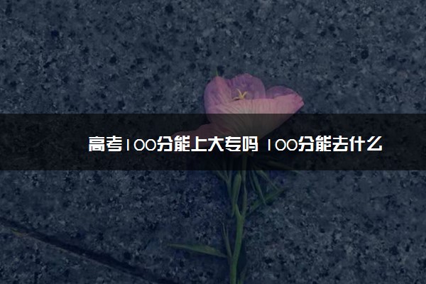 高考100分能上大专吗 100分能去什么学校