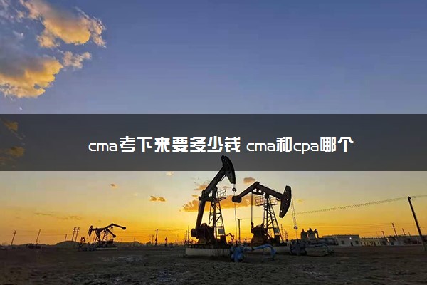 cma考下来要多少钱 cma和cpa哪个好