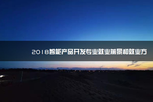 2018智能产品开发专业就业前景和就业方向分析