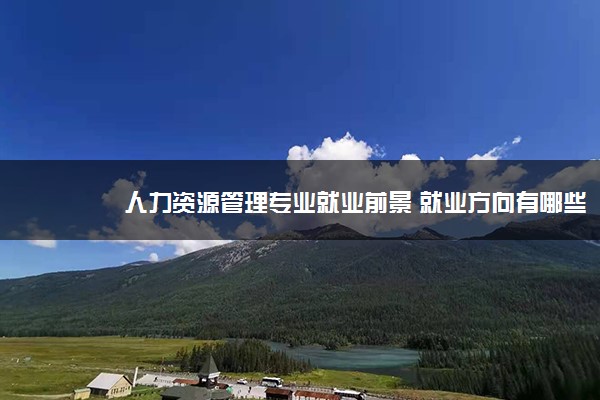 人力资源管理专业就业前景 就业方向有哪些