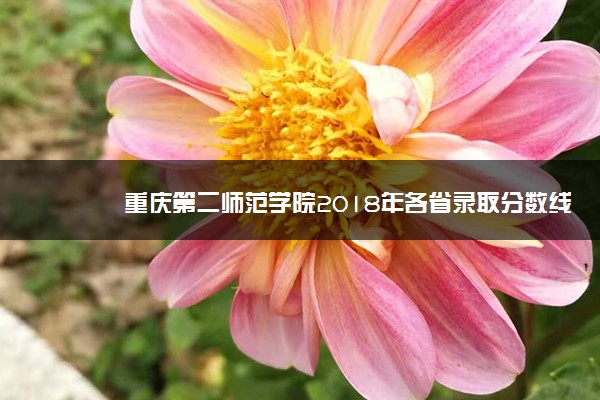 重庆第二师范学院2018年各省录取分数线（陆续公布）