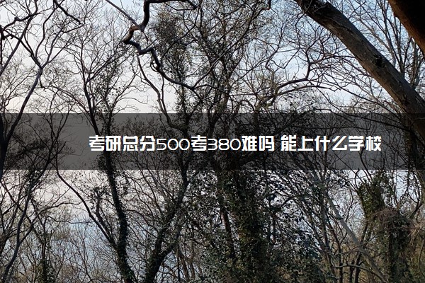 考研总分500考380难吗 能上什么学校