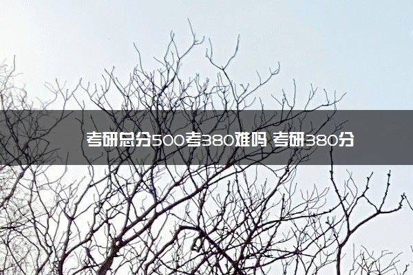 考研总分500考380难吗 考研380分是什么水平