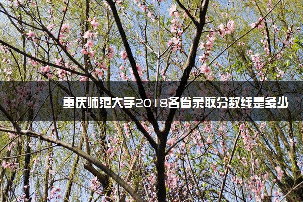 重庆师范大学2018各省录取分数线是多少