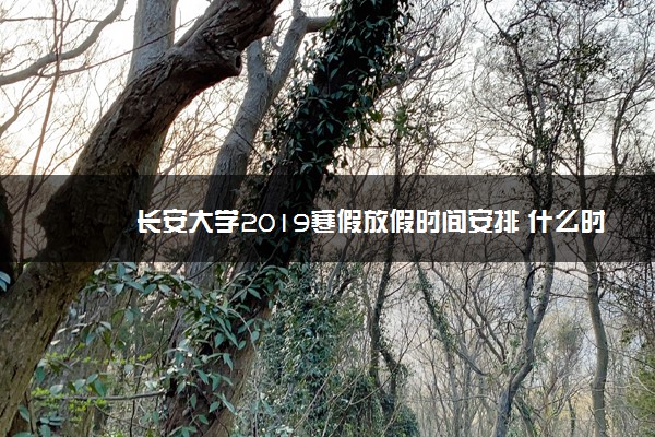 长安大学2019寒假放假时间安排 什么时候放寒假