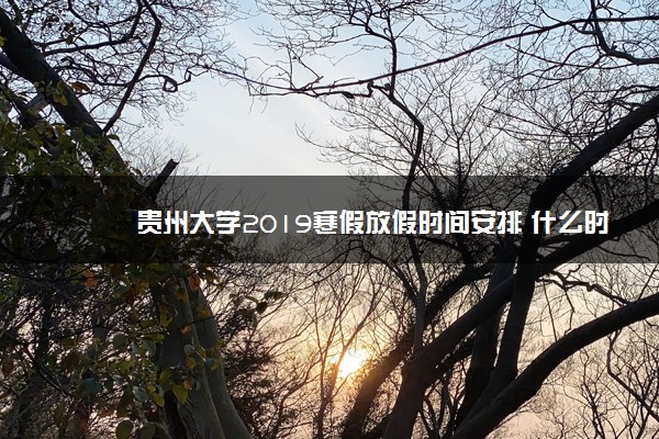 贵州大学2019寒假放假时间安排 什么时候放寒假