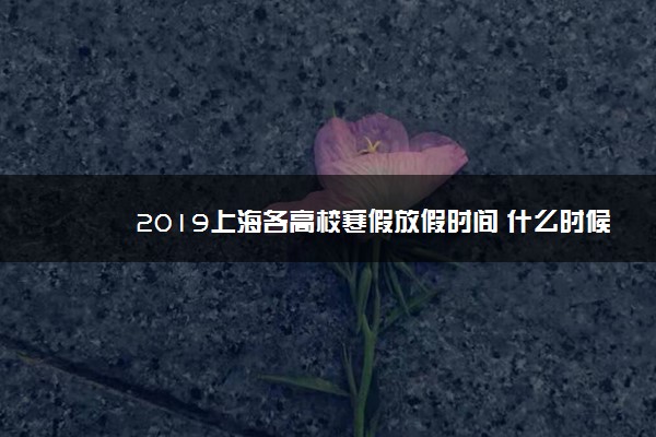 2019上海各高校寒假放假时间 什么时候放寒假