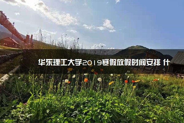 华东理工大学2019寒假放假时间安排 什么时候放寒假