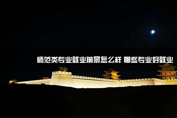 师范类专业就业前景怎么样 哪些专业好就业