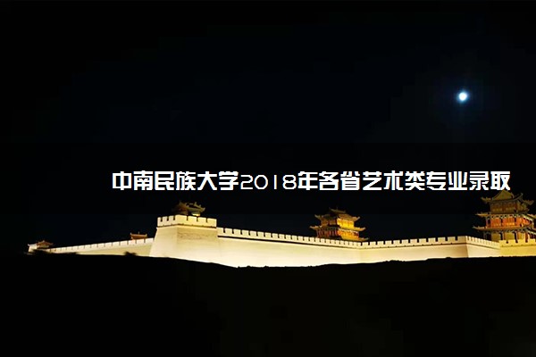 中南民族大学2018年各省艺术类专业录取分数线