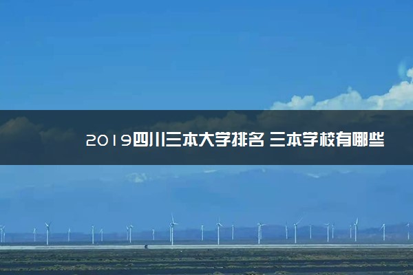 2019四川三本大学排名 三本学校有哪些