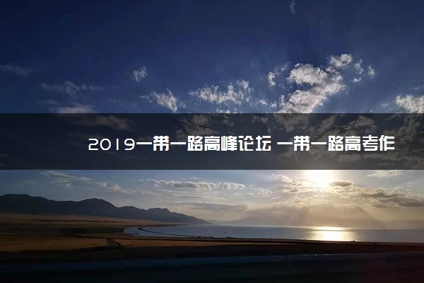 2019一带一路高峰论坛 一带一路高考作文素材