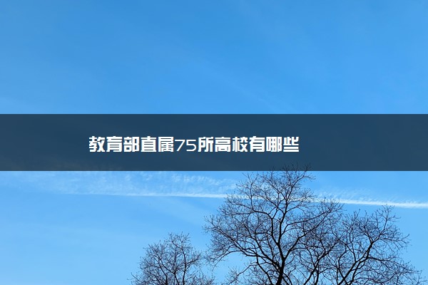 教育部直属75所高校有哪些