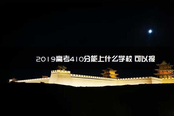 2019高考410分能上什么学校 可以报哪些学校