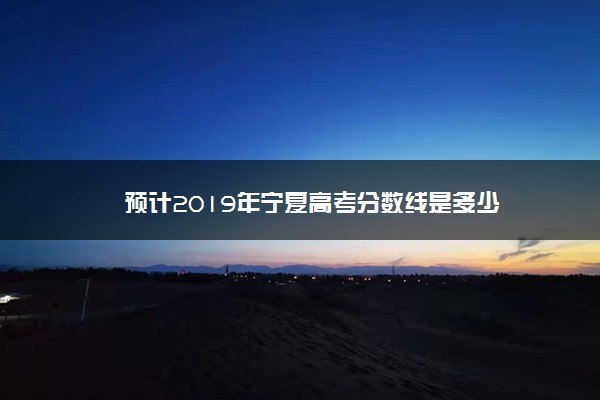 预计2019年宁夏高考分数线是多少