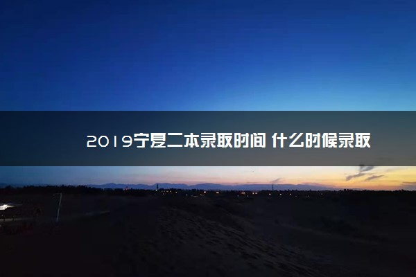 2019宁夏二本录取时间 什么时候录取