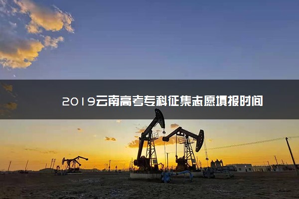 2019云南高考专科征集志愿填报时间