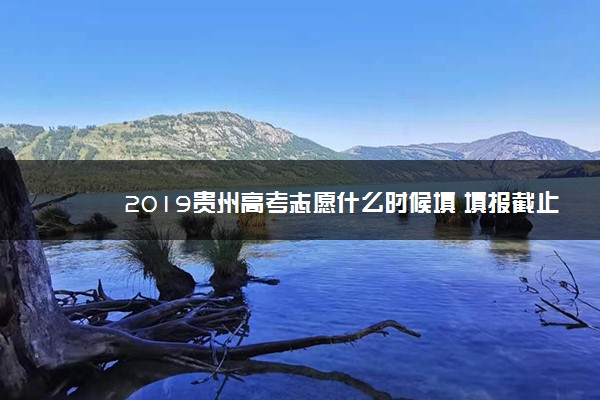 2019贵州高考志愿什么时候填 填报截止日期是几号