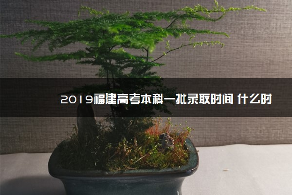 2019福建高考本科一批录取时间 什么时候录取