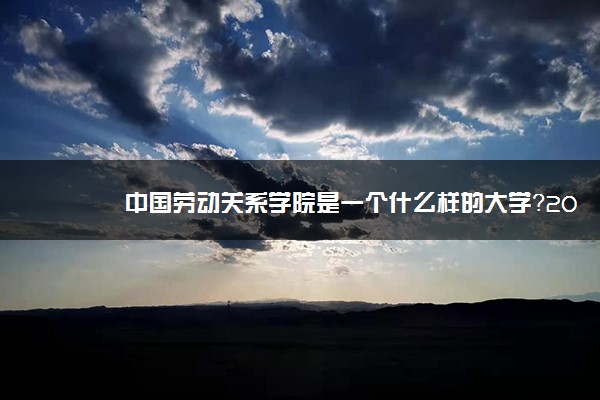 中国劳动关系学院是一个什么样的大学？2020年中国劳动关系学院介绍