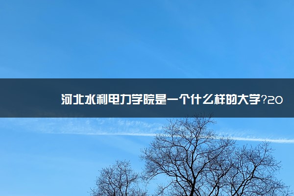 河北水利电力学院是一个什么样的大学？2020年河北水利电力学院介绍