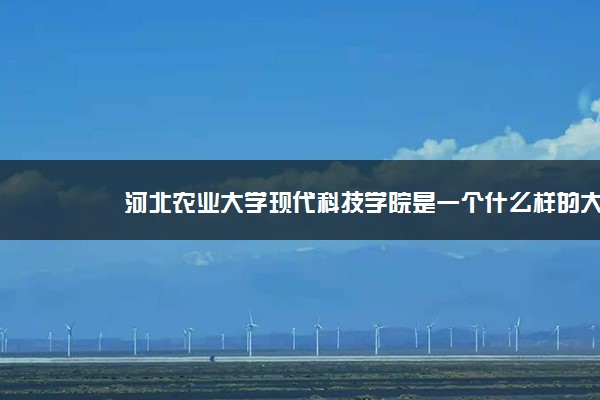 河北农业大学现代科技学院是一个什么样的大学？2020年河北农业大学现代科技学院介绍