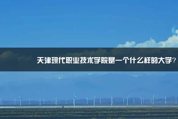 天津现代职业技术学院是一个什么样的大学？2020年天津现代职业技术学院介绍