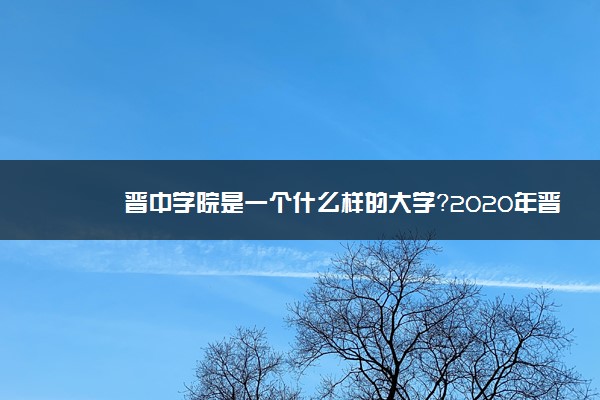 晋中学院是一个什么样的大学？2020年晋中学院介绍