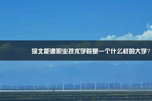 河北能源职业技术学院是一个什么样的大学？2020年河北能源职业技术学院介绍