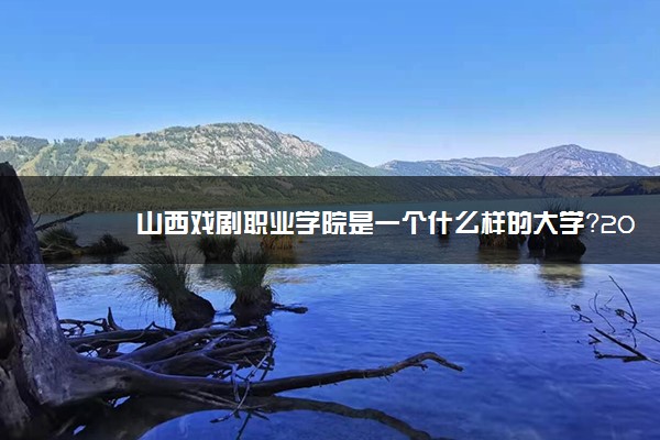 山西戏剧职业学院是一个什么样的大学？2020年山西戏剧职业学院介绍