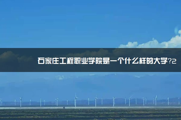 石家庄工程职业学院是一个什么样的大学？2020年石家庄工程职业学院介绍