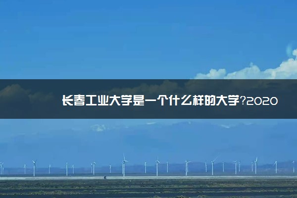 长春工业大学是一个什么样的大学？2020年长春工业大学介绍