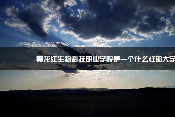 黑龙江生物科技职业学院是一个什么样的大学？2020年黑龙江生物科技职业学院介绍