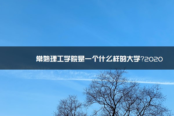 常熟理工学院是一个什么样的大学？2020年常熟理工学院介绍