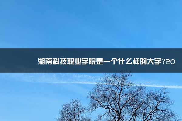 湖南科技职业学院是一个什么样的大学？2020年湖南科技职业学院介绍