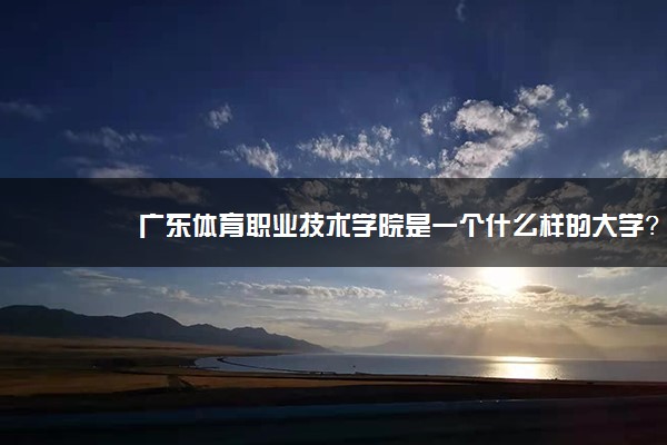 广东体育职业技术学院是一个什么样的大学？2020年广东体育职业技术学院介绍