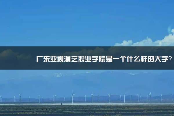 广东亚视演艺职业学院是一个什么样的大学？2020年广东亚视演艺职业学院介绍