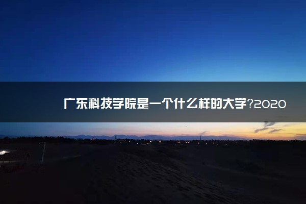 广东科技学院是一个什么样的大学？2020年广东科技学院介绍