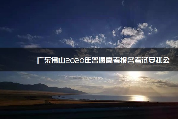 广东佛山2020年普通高考报名考试安排公告已发布