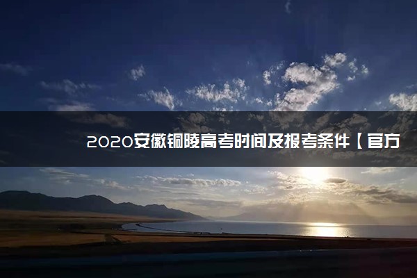 2020安徽铜陵高考时间及报考条件【官方发布】