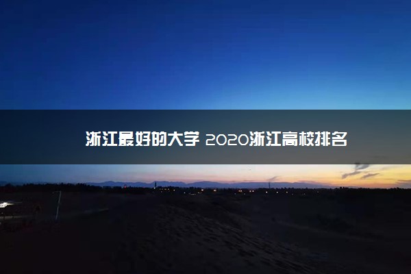 浙江最好的大学 2020浙江高校排名