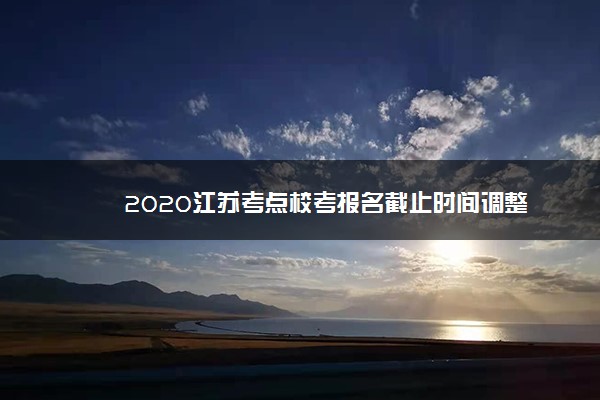2020江苏考点校考报名截止时间调整