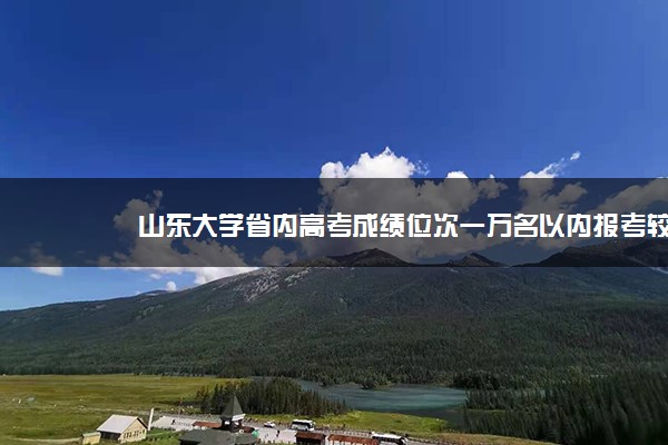 山东大学省内高考成绩位次一万名以内报考较有把握