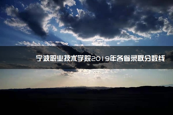 宁波职业技术学院2019年各省录取分数线详情