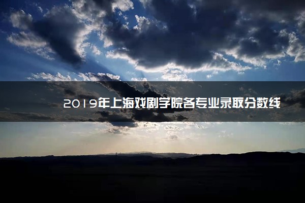 2019年上海戏剧学院各专业录取分数线