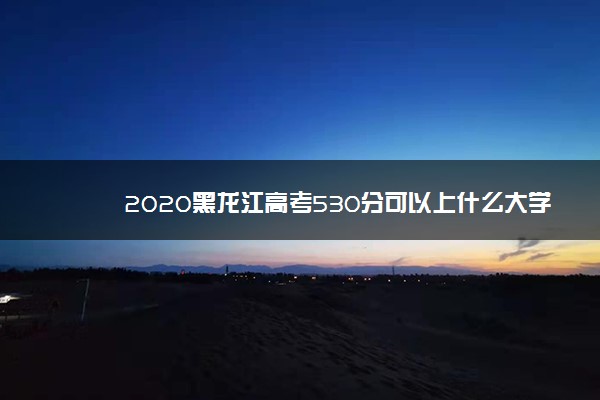 2020黑龙江高考530分可以上什么大学